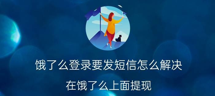 饿了么登录要发短信怎么解决 在饿了么上面提现，怎么没有手机短信提示了？